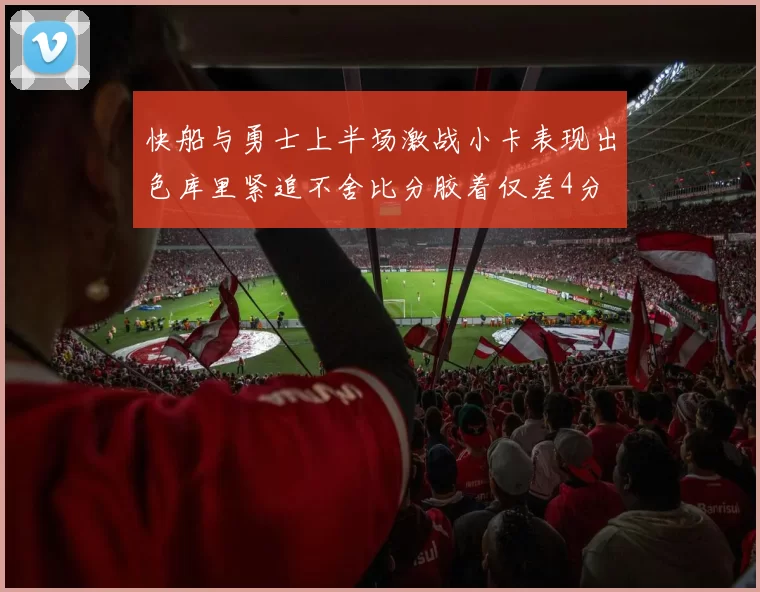 快船与勇士上半场激战小卡表现出色库里紧追不舍比分胶着仅差4分