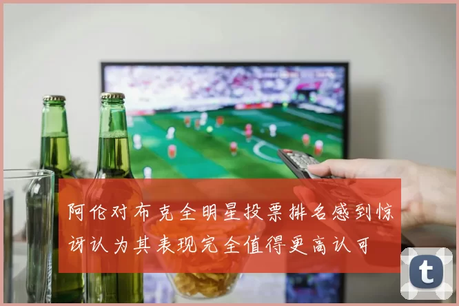 阿伦对布克全明星投票排名感到惊讶认为其表现完全值得更高认可
