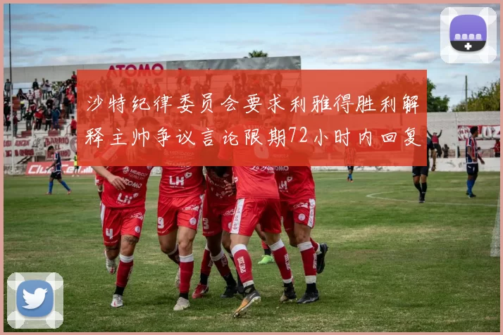 沙特纪律委员会要求利雅得胜利解释主帅争议言论限期72小时内回复