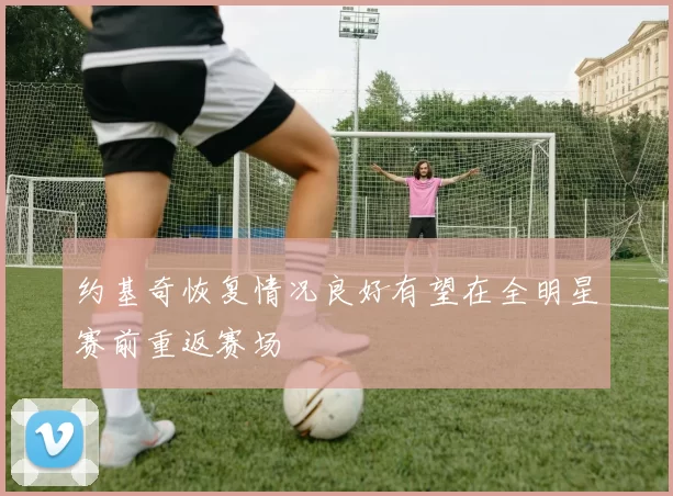 约基奇恢复情况良好有望在全明星赛前重返赛场