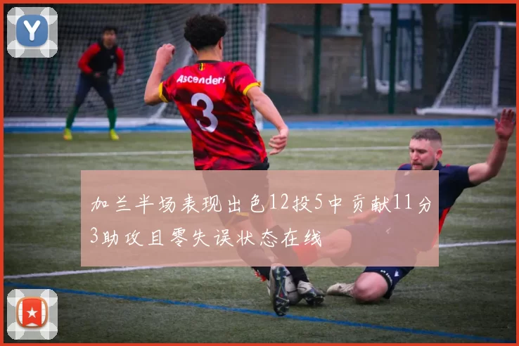 加兰半场表现出色12投5中贡献11分3助攻且零失误状态在线